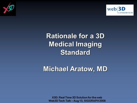 X3D: Real Time 3D Solution for the web Web3D Tech Talk – Aug 13, SIGGRAPH 2008 X3D: Real Time 3D Solution for the web Web3D Tech Talk – Aug 13, SIGGRAPH.