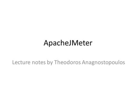 ApacheJMeter Lecture notes by Theodoros Anagnostopoulos.