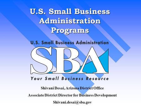 U.S. Small Business Administration Programs Shivani Desai, Arizona District Office Associate District Director for Business Development