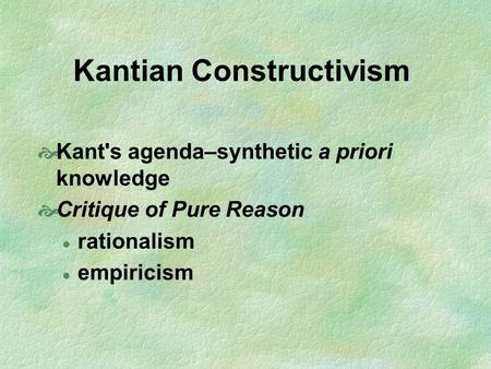 Kantian Constructivism  Kant's agenda–synthetic a priori knowledge  Critique of Pure Reason rationalism empiricism.