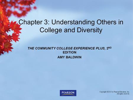 THE COMMUNITY COLLEGE EXPERIENCE PLUS, 2 ND EDITION AMY BALDWIN Chapter 3: Understanding Others in College and Diversity Copyright ©2010 by Pearson Education,