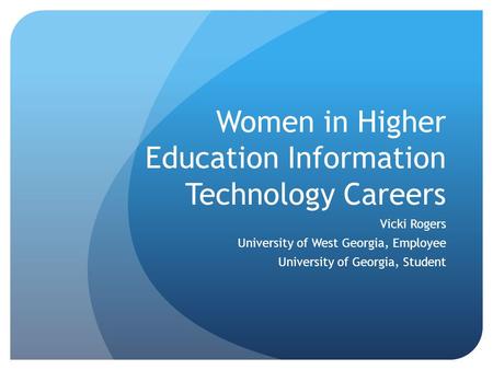 Women in Higher Education Information Technology Careers Vicki Rogers University of West Georgia, Employee University of Georgia, Student.