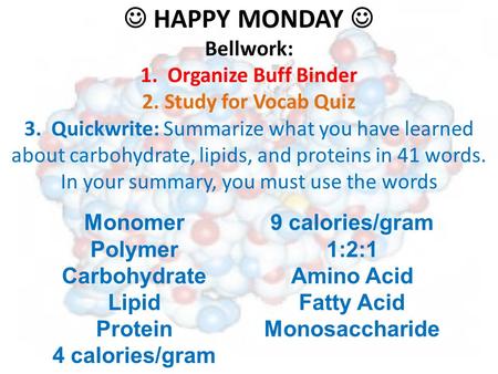 HAPPY MONDAY Bellwork: 1. Organize Buff Binder 2. Study for Vocab Quiz 3. Quickwrite: Summarize what you have learned about carbohydrate, lipids, and proteins.