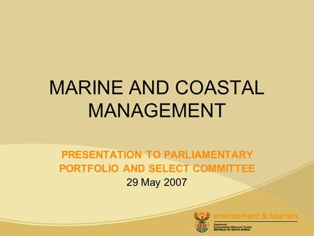 MARINE AND COASTAL MANAGEMENT PRESENTATION TO PARLIAMENTARY PORTFOLIO AND SELECT COMMITTEE 29 May 2007.