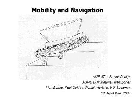 Mobility and Navigation AME 470: Senior Design ASME Bulk Material Transporter Matt Bertke, Paul DeMott, Patrick Hertzke, Will Sirokman 23 September 2004.