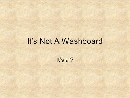 It’s Not A Washboard It’s a ?.