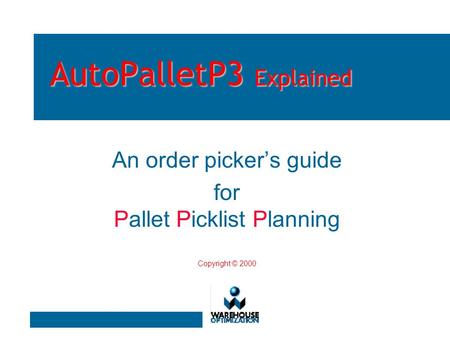 AutoPalletP3 Explained An order picker’s guide for Pallet Picklist Planning Copyright © 2000.