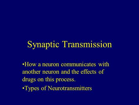 Synaptic Transmission How a neuron communicates with another neuron and the effects of drugs on this process. Types of Neurotransmitters.