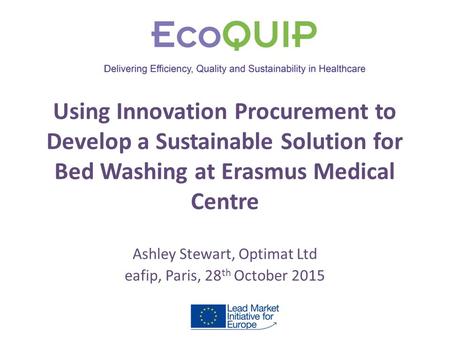 Using Innovation Procurement to Develop a Sustainable Solution for Bed Washing at Erasmus Medical Centre Ashley Stewart, Optimat Ltd eafip, Paris, 28 th.