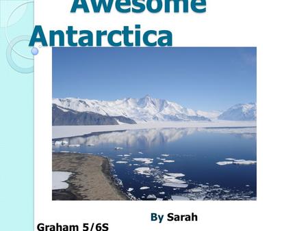 Awesome Antarctica Awesome Antarctica By Sarah Graham 5/6S.