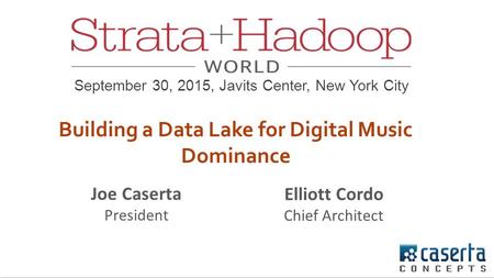 Joe Caserta President Elliott Cordo Chief Architect September 30, 2015, Javits Center, New York City Building a Data Lake for Digital Music Dominance.