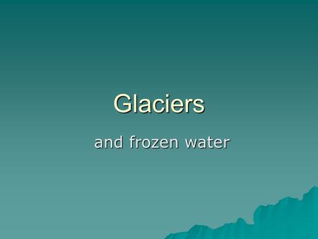 Glaciers and frozen water and frozen water. What we will learn  What is a glacier?  What is an iceberg?  How do glaciers shape the land?  How do glaciers.