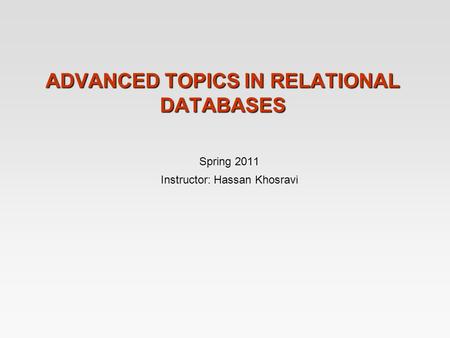 ADVANCED TOPICS IN RELATIONAL DATABASES Spring 2011 Instructor: Hassan Khosravi.