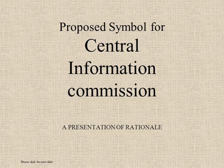 Proposed Symbol for Central Information commission A PRESENTATION OF RATIONALE Please click for next slide.