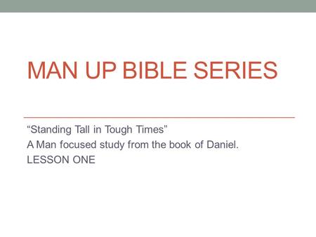 MAN UP BIBLE SERIES “Standing Tall in Tough Times” A Man focused study from the book of Daniel. LESSON ONE.