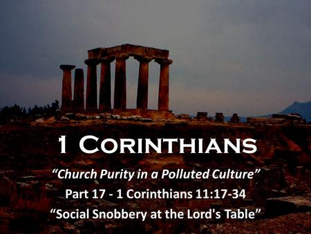 1 Corinthians “Church Purity in a Polluted Culture” Part 17 - 1 Corinthians 11:17-34 “Social Snobbery at the Lord's Table”