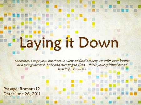 Laying it Down Passage: Romans 12 Date: June 26, 2011 Therefore, I urge you, brothers, in view of God’s mercy, to offer your bodies as a living sacrifice,