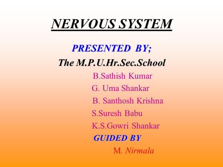 NERVOUS SYSTEM PRESENTED BY; The M.P.U.Hr.Sec.School B.Sathish Kumar G. Uma Shankar B. Santhosh Krishna S.Suresh Babu K.S.Gowri Shankar GUIDED BY M. Nirmala.