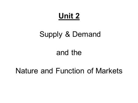 Unit 2 Supply & Demand and the Nature and Function of Markets.