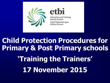 Child Protection Procedures for Primary & Post Primary schools ‘Training the Trainers’ 17 November 2015.