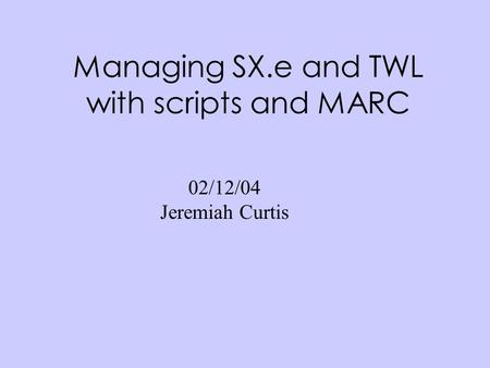 Managing SX.e and TWL with scripts and MARC 02/12/04 Jeremiah Curtis.