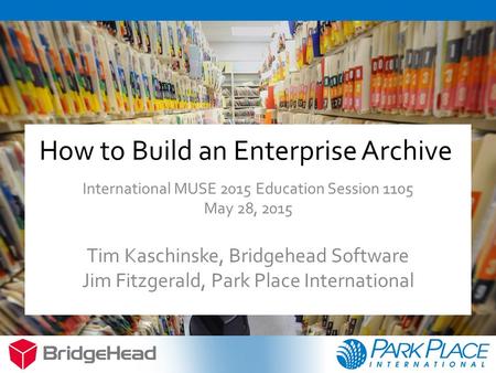 How to Build an Enterprise Archive International MUSE 2015 Education Session 1105 May 28, 2015 Tim Kaschinske, Bridgehead Software Jim Fitzgerald, Park.