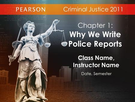 Criminal Justice 2011 Class Name, Instructor Name Date, Semester Chapter 1: Why We Write Police Reports.