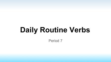 Daily Routine Verbs Period 7. Daily Routine Verbs Mainly reflexive verb conjugations Doing action to someone or oneself.