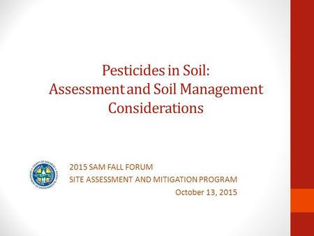 Pesticides in Soil: Assessment and Soil Management Considerations 2015 SAM FALL FORUM SITE ASSESSMENT AND MITIGATION PROGRAM October 13, 2015.