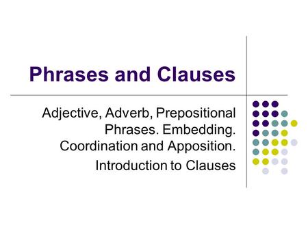 Phrases and Clauses Adjective, Adverb, Prepositional Phrases. Embedding. Coordination and Apposition. Introduction to Clauses.