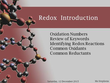 Ms Stephens Saturday, 12 December 2015 Redox Introduction Oxidation Numbers Review of Keywords Identifying Redox Reactions Common Oxidants Common Reductants.