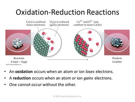 © 2012 Pearson Education, Inc. Oxidation-Reduction Reactions An oxidation occurs when an atom or ion loses electrons. A reduction occurs when an atom or.