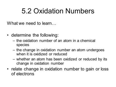 5.2 Oxidation Numbers What we need to learn… determine the following: –the oxidation number of an atom in a chemical species –the change in oxidation number.