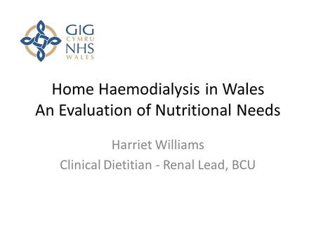 Home Haemodialysis in Wales An Evaluation of Nutritional Needs Harriet Williams Clinical Dietitian - Renal Lead, BCU.