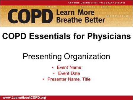 Presenting Organization Event Name Event Date Presenter Name, Title COPD Essentials for Physicians www.LearnAboutCOPD.org.