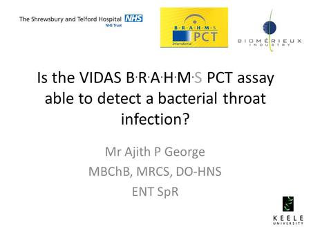 Is the VIDAS B. R. A. H. M. S PCT assay able to detect a bacterial throat infection? Mr Ajith P George MBChB, MRCS, DO-HNS ENT SpR.