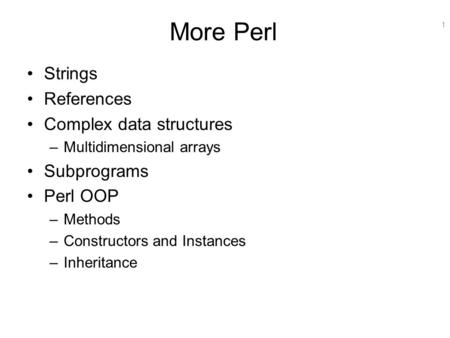 1 More Perl Strings References Complex data structures –Multidimensional arrays Subprograms Perl OOP –Methods –Constructors and Instances –Inheritance.