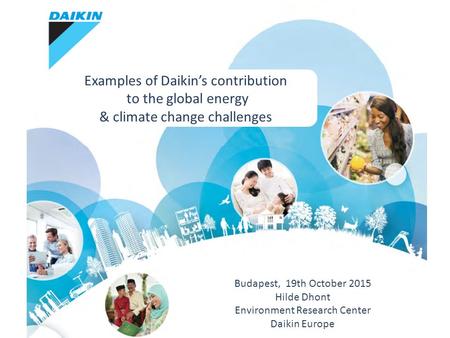 Budapest, 19th October 2015 Hilde Dhont Environment Research Center Daikin Europe Examples of Daikin’s contribution to the global energy & climate change.