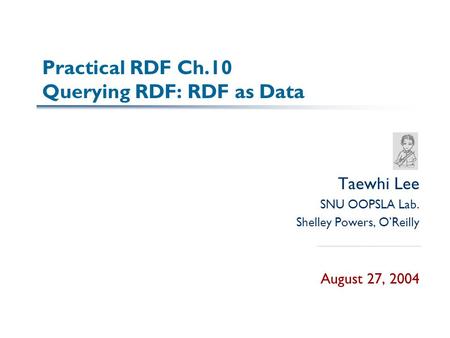 Practical RDF Ch.10 Querying RDF: RDF as Data Taewhi Lee SNU OOPSLA Lab. Shelley Powers, O’Reilly August 27, 2004.