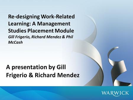 Re-designing Work-Related Learning: A Management Studies Placement Module Gill Frigerio, Richard Mendez & Phil McCash A presentation by Gill Frigerio &