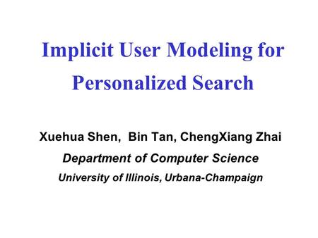 Implicit User Modeling for Personalized Search Xuehua Shen, Bin Tan, ChengXiang Zhai Department of Computer Science University of Illinois, Urbana-Champaign.