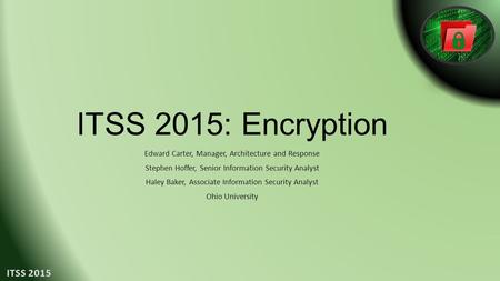 ITSS 2015: Encryption Edward Carter, Manager, Architecture and Response Stephen Hoffer, Senior Information Security Analyst Haley Baker, Associate Information.