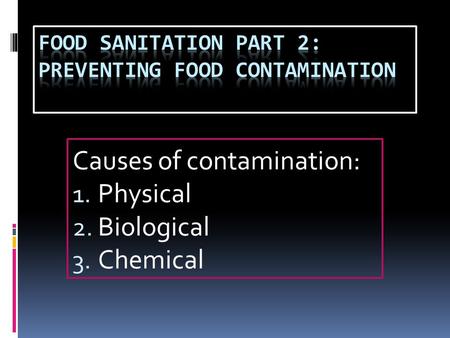 Causes of contamination: 1. Physical 2. Biological 3. Chemical.