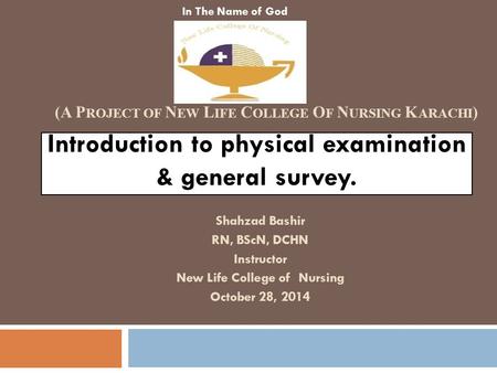 Introduction to physical examination & general survey. Shahzad Bashir RN, BScN, DCHN Instructor New Life College of Nursing October 28, 2014 In The Name.