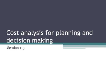 Cost analysis for planning and decision making Session 1-3.