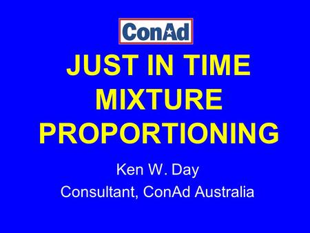 JUST IN TIME MIXTURE PROPORTIONING Ken W. Day Consultant, ConAd Australia.