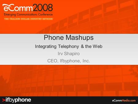 Phone Mashups Integrating Telephony & the Web Irv Shapiro CEO, Ifbyphone, Inc.