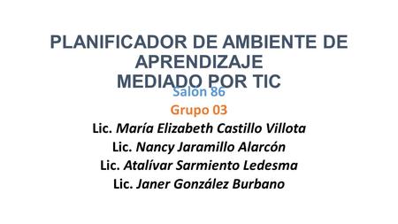 PLANIFICADOR DE AMBIENTE DE APRENDIZAJE MEDIADO POR TIC Salón 86 Grupo 03 Lic. María Elizabeth Castillo Villota Lic. Nancy Jaramillo Alarcón Lic. Atalívar.