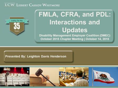 Presented By: Leighton Davis Henderson FMLA, CFRA, and PDL: Interactions and Updates Disability Management Employer Coalition (DMEC) October 2015 Chapter.