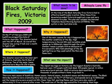 Black Saturday Fires, Victoria 2009. What Happened? On the 7 th of February 2009 wild bushfires enraged the state of Victoria, Australia. This disaster.